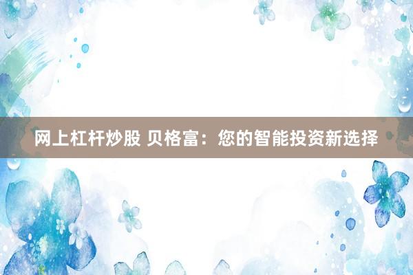 网上杠杆炒股 贝格富：您的智能投资新选择