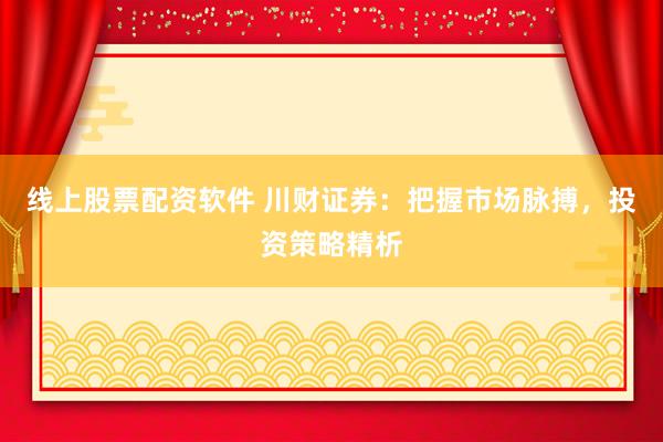 线上股票配资软件 川财证券：把握市场脉搏，投资策略精析