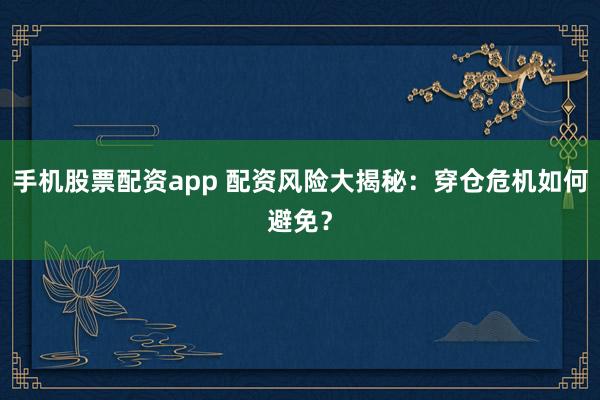 手机股票配资app 配资风险大揭秘：穿仓危机如何避免？