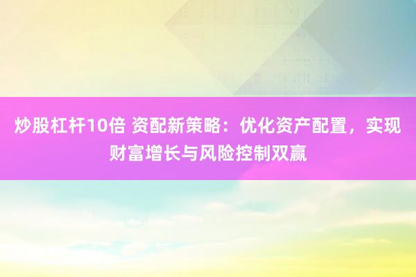 炒股杠杆10倍 资配新策略：优化资产配置，实现财富增长与风险控制双赢