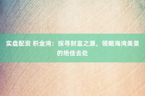 实盘配资 积金湾：探寻财富之源，领略海湾美景的绝佳去处