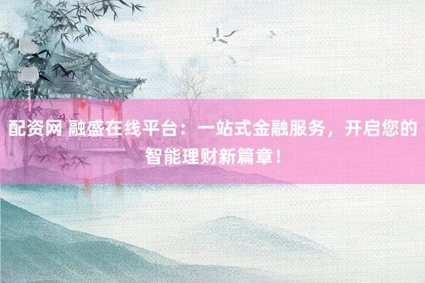 配资网 融盛在线平台：一站式金融服务，开启您的智能理财新篇章！