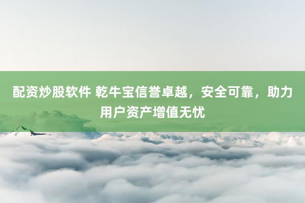 配资炒股软件 乾牛宝信誉卓越，安全可靠，助力用户资产增值无忧