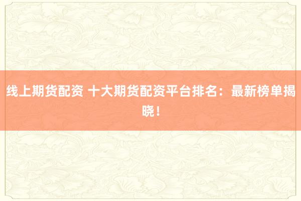 线上期货配资 十大期货配资平台排名：最新榜单揭晓！