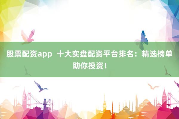 股票配资app  十大实盘配资平台排名：精选榜单助你投资！