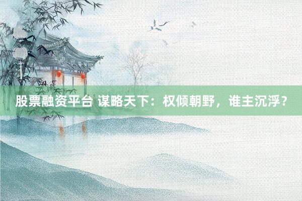 股票融资平台 谋略天下：权倾朝野，谁主沉浮？