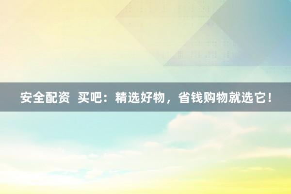 安全配资  买吧：精选好物，省钱购物就选它！