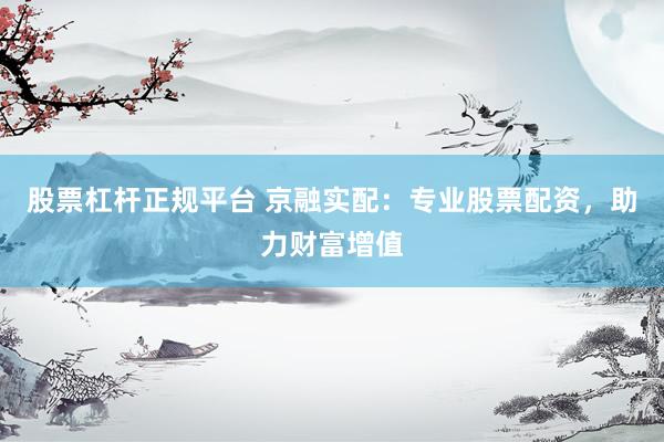 股票杠杆正规平台 京融实配：专业股票配资，助力财富增值