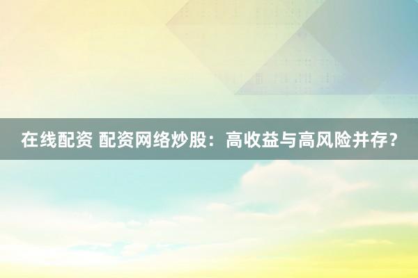 在线配资 配资网络炒股：高收益与高风险并存？