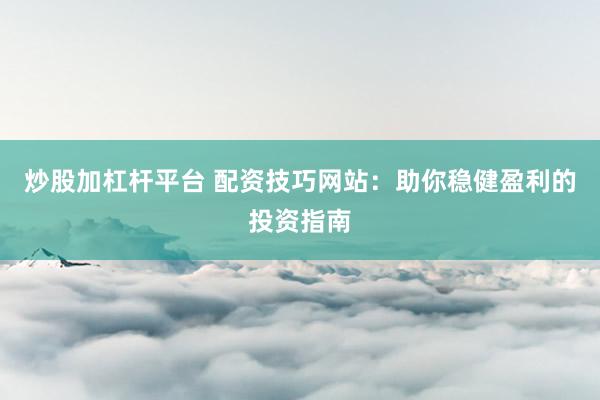 炒股加杠杆平台 配资技巧网站：助你稳健盈利的投资指南