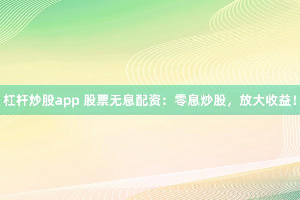 杠杆炒股app 股票无息配资：零息炒股，放大收益！