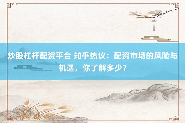 炒股杠杆配资平台 知乎热议：配资市场的风险与机遇，你了解多少？