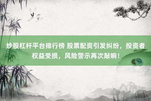 炒股杠杆平台排行榜 股票配资引发纠纷，投资者权益受损，风险警示再次敲响！