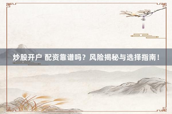 炒股开户 配资靠谱吗？风险揭秘与选择指南！