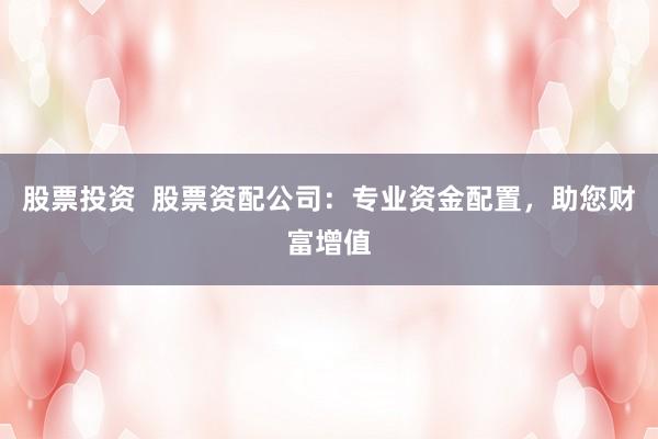 股票投资  股票资配公司：专业资金配置，助您财富增值