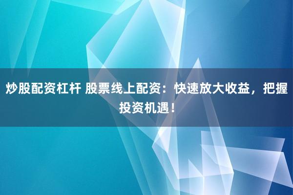 炒股配资杠杆 股票线上配资：快速放大收益，把握投资机遇！
