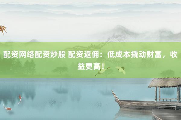 配资网络配资炒股 配资返佣：低成本撬动财富，收益更高！