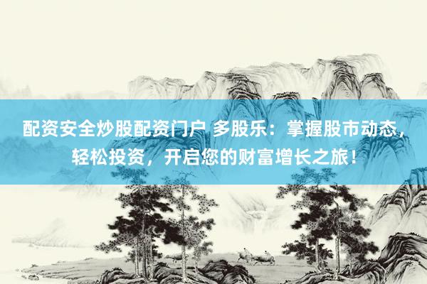 配资安全炒股配资门户 多股乐：掌握股市动态，轻松投资，开启您的财富增长之旅！