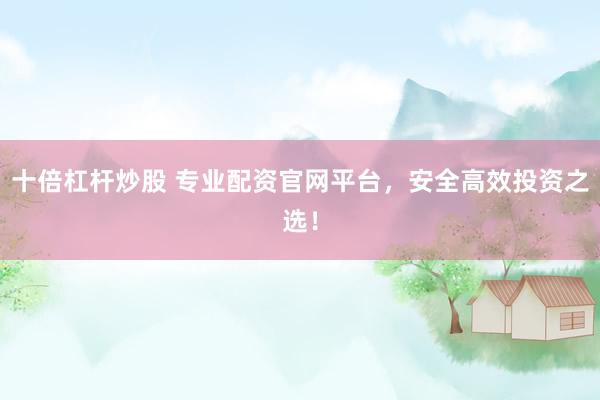十倍杠杆炒股 专业配资官网平台，安全高效投资之选！