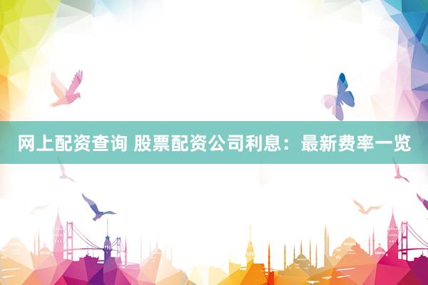 网上配资查询 股票配资公司利息：最新费率一览