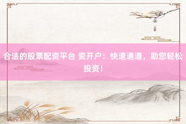 合法的股票配资平台 资开户：快速通道，助您轻松投资！
