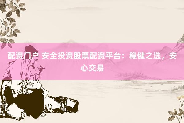 配资门户 安全投资股票配资平台：稳健之选，安心交易