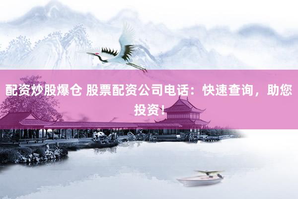 配资炒股爆仓 股票配资公司电话：快速查询，助您投资！