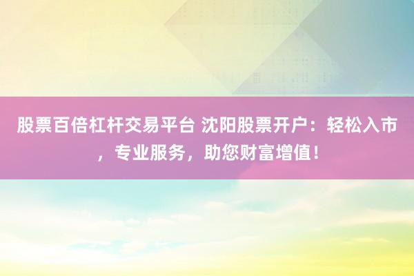 股票百倍杠杆交易平台 沈阳股票开户：轻松入市，专业服务，助您财富增值！