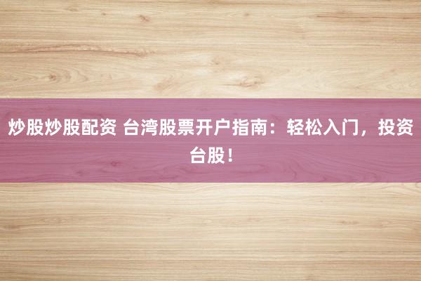 炒股炒股配资 台湾股票开户指南：轻松入门，投资台股！