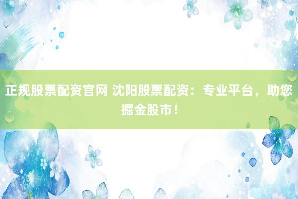 正规股票配资官网 沈阳股票配资：专业平台，助您掘金股市！