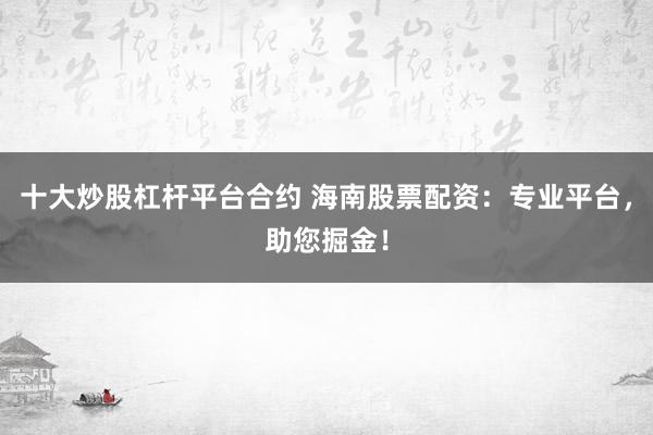 十大炒股杠杆平台合约 海南股票配资：专业平台，助您掘金！