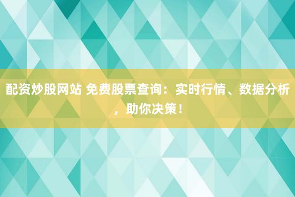 配资炒股网站 免费股票查询：实时行情、数据分析，助你决策！