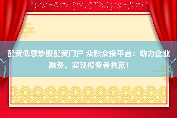配资低息炒股配资门户 众融众投平台：助力企业融资，实现投资者共赢！