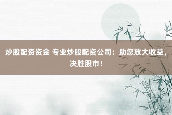 炒股配资资金 专业炒股配资公司：助您放大收益，决胜股市！
