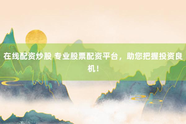 在线配资炒股 专业股票配资平台，助您把握投资良机！