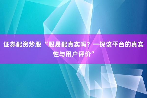 证券配资炒股 “股易配真实吗？一探该平台的真实性与用户评价”