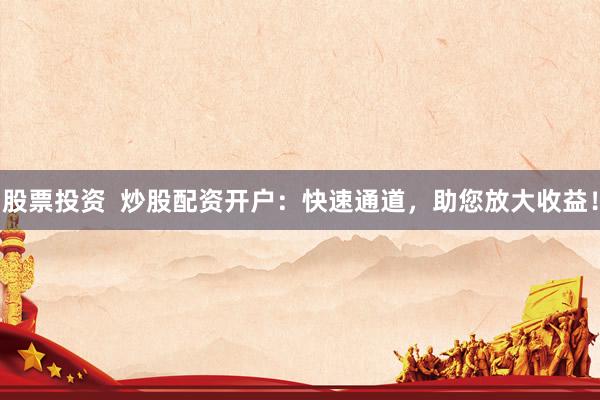 股票投资  炒股配资开户：快速通道，助您放大收益！