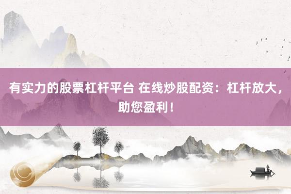 有实力的股票杠杆平台 在线炒股配资：杠杆放大，助您盈利！