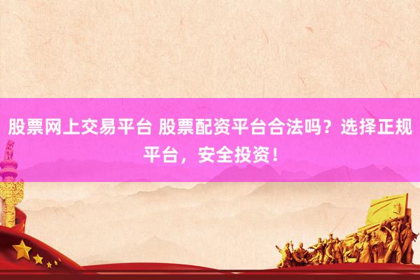 股票网上交易平台 股票配资平台合法吗？选择正规平台，安全投资！