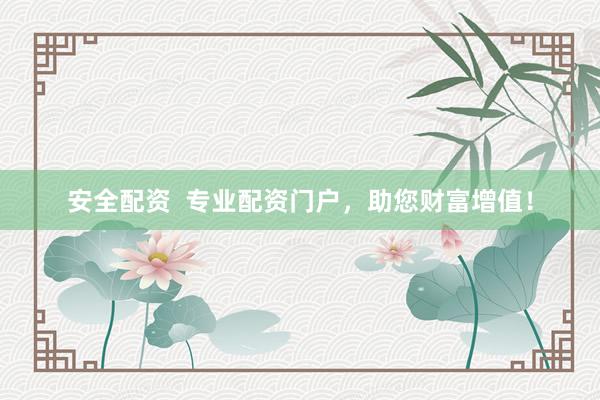 安全配资  专业配资门户，助您财富增值！