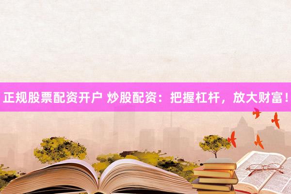 正规股票配资开户 炒股配资：把握杠杆，放大财富！