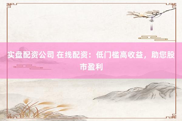 实盘配资公司 在线配资：低门槛高收益，助您股市盈利
