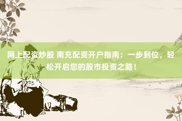 网上配资炒股 南充配资开户指南：一步到位，轻松开启您的股市投资之路！