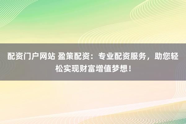 配资门户网站 盈策配资：专业配资服务，助您轻松实现财富增值梦想！