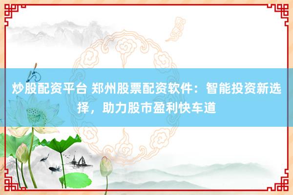 炒股配资平台 郑州股票配资软件：智能投资新选择，助力股市盈利快车道