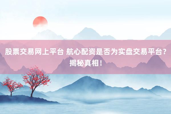 股票交易网上平台 航心配资是否为实盘交易平台？揭秘真相！