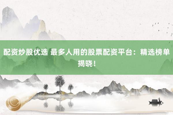 配资炒股优选 最多人用的股票配资平台：精选榜单揭晓！