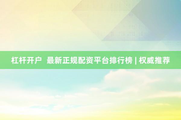 杠杆开户  最新正规配资平台排行榜 | 权威推荐