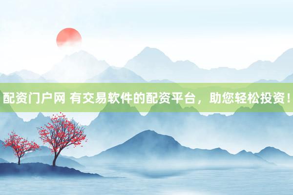 配资门户网 有交易软件的配资平台，助您轻松投资！
