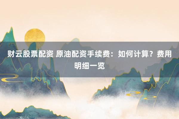 财云股票配资 原油配资手续费：如何计算？费用明细一览